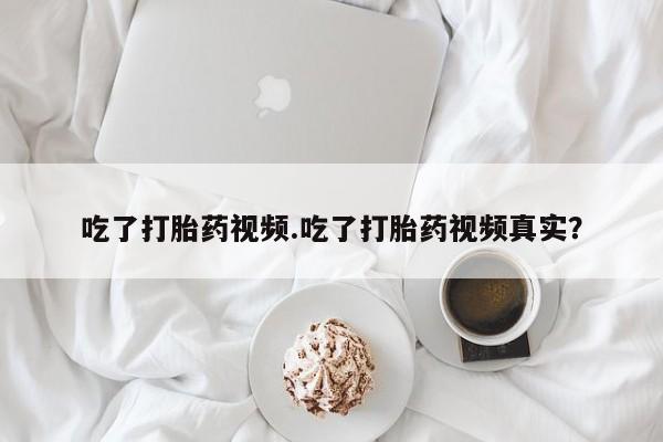 流产药购买微信吃了打胎药视频.吃了打胎药视频真实？