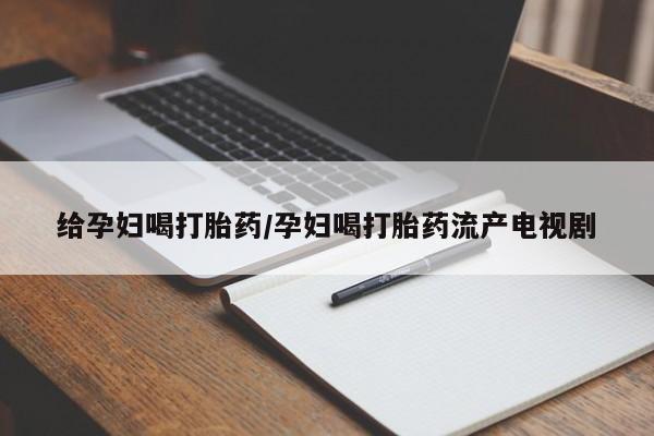 流产药购买微信给孕妇喝打胎药/孕妇喝打胎药流产电视剧