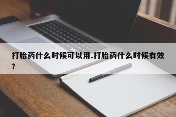 流产药购买微信打胎药什么时候可以用.打胎药什么时候有效？