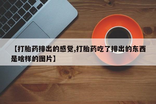 流产药购买微信【打胎药排出的感觉,打胎药吃了排出的东西是啥样的图片】