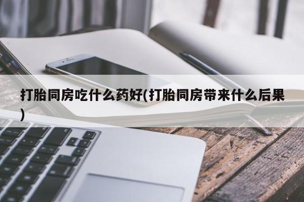 流产药购买微信打胎同房吃什么药好(打胎同房带来什么后果)