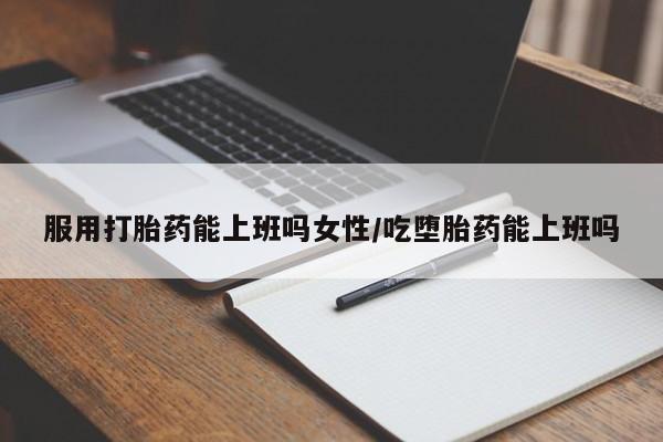 流产药购买微信服用打胎药能上班吗女性/吃堕胎药能上班吗