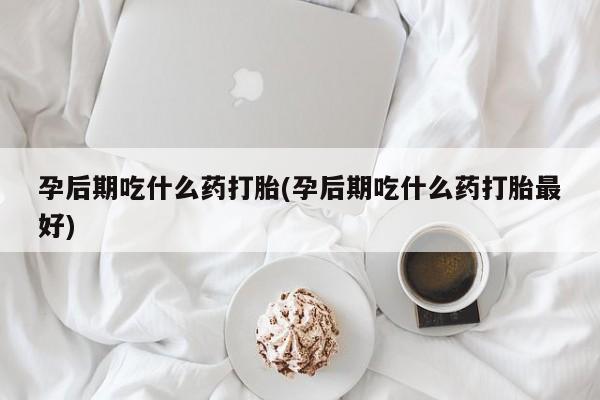 流产药购买微信孕后期吃什么药打胎(孕后期吃什么药打胎最好)