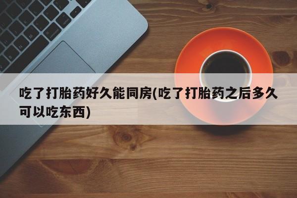 流产药购买微信吃了打胎药好久能同房(吃了打胎药之后多久可以吃东西)