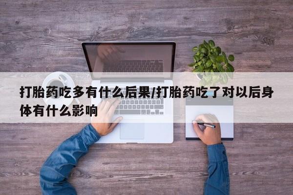 流产药购买微信打胎药吃多有什么后果/打胎药吃了对以后身体有什么影响
