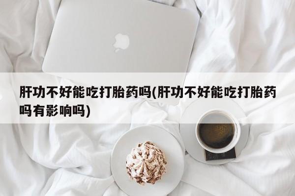 流产药购买微信肝功不好能吃打胎药吗(肝功不好能吃打胎药吗有影响吗)