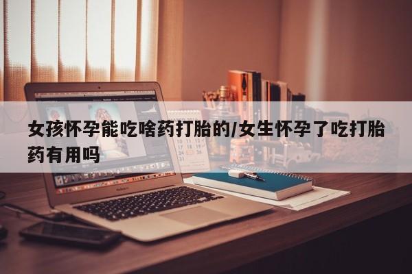 流产药购买微信女孩怀孕能吃啥药打胎的/女生怀孕了吃打胎药有用吗