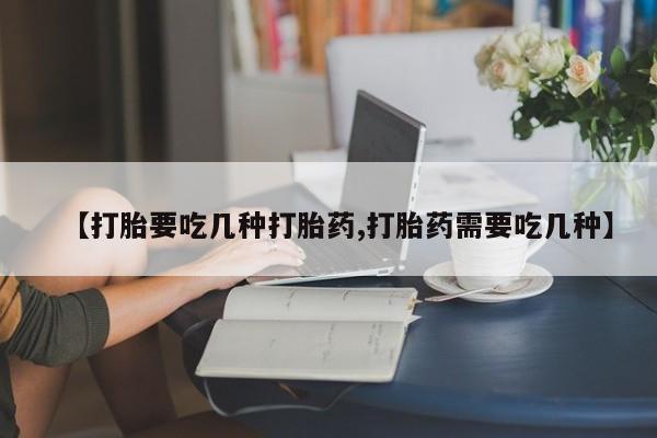 流产药购买微信【打胎要吃几种打胎药,打胎药需要吃几种】