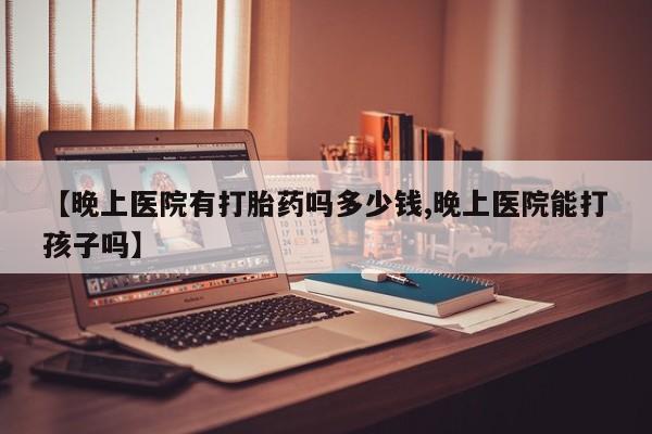 流产药购买微信【晚上医院有打胎药吗多少钱,晚上医院能打孩子吗】