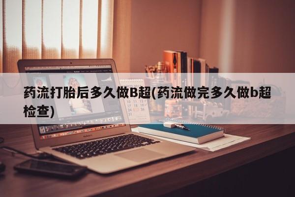 流产药购买微信药流打胎后多久做B超(药流做完多久做b超检查)