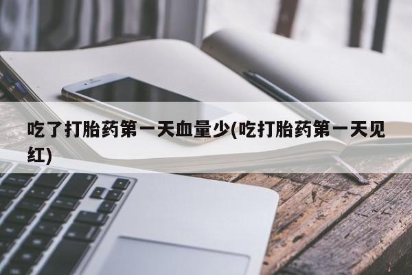 流产药购买微信吃了打胎药第一天血量少(吃打胎药第一天见红)