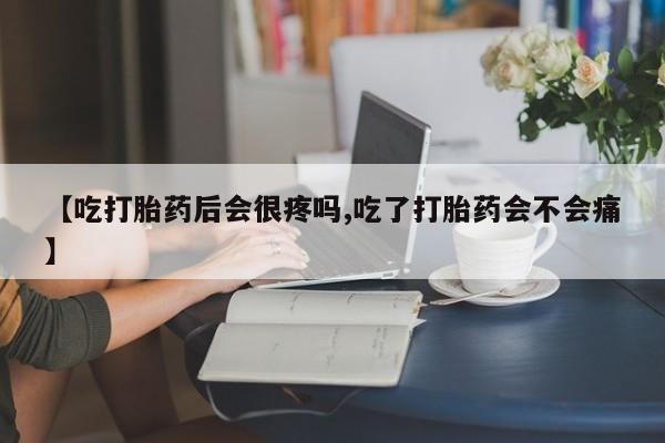 流产药购买微信【吃打胎药后会很疼吗,吃了打胎药会不会痛】