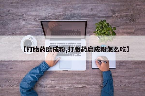 流产药购买微信【打胎药磨成粉,打胎药磨成粉怎么吃】