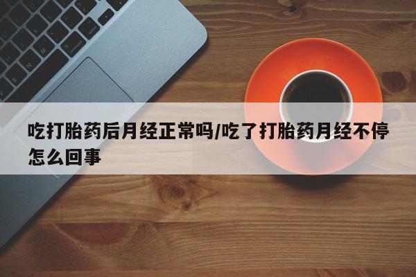 流产药购买微信吃打胎药后月经正常吗/吃了打胎药月经不停怎么回事