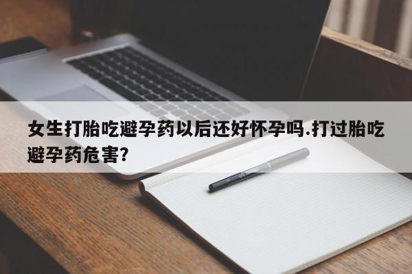 流产药购买微信女生打胎吃避孕药以后还好怀孕吗.打过胎吃避孕药危害？