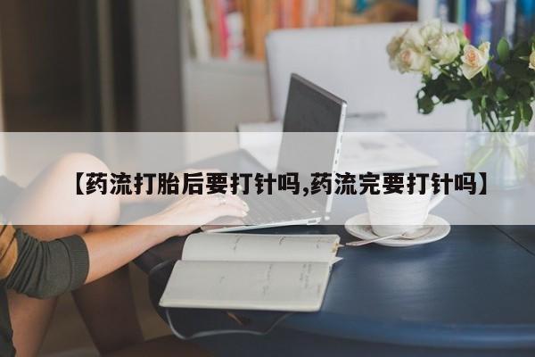 流产药购买微信【药流打胎后要打针吗,药流完要打针吗】