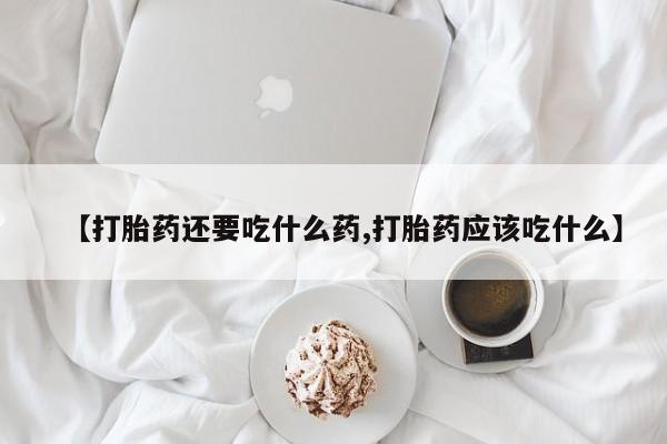 流产药购买微信【打胎药还要吃什么药,打胎药应该吃什么】