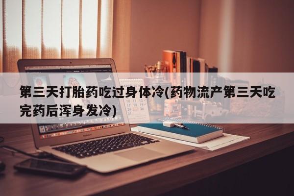 流产药购买微信第三天打胎药吃过身体冷(药物流产第三天吃完药后浑身发冷)