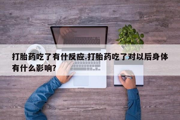 流产药购买微信打胎药吃了有什反应.打胎药吃了对以后身体有什么影响？