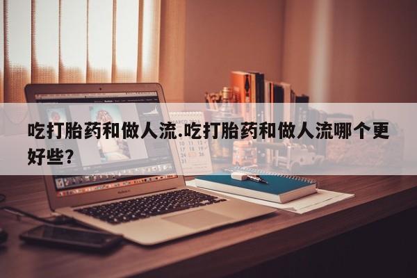 流产药购买微信吃打胎药和做人流.吃打胎药和做人流哪个更好些？