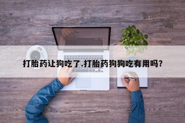 流产药购买微信打胎药让狗吃了.打胎药狗狗吃有用吗？
