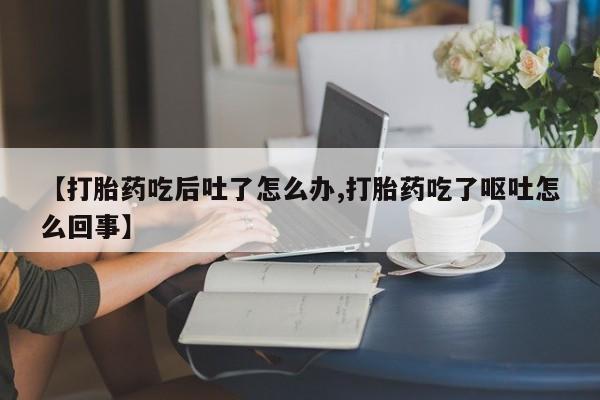 流产药购买微信【打胎药吃后吐了怎么办,打胎药吃了呕吐怎么回事】
