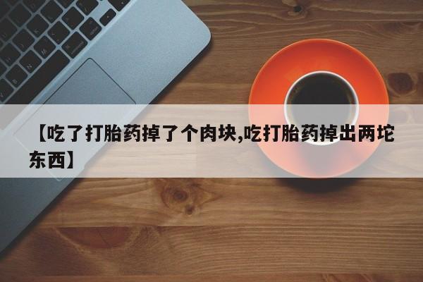 流产药购买微信【吃了打胎药掉了个肉块,吃打胎药掉出两坨东西】
