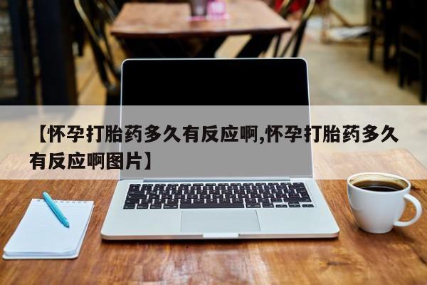 流产药购买微信【怀孕打胎药多久有反应啊,怀孕打胎药多久有反应啊图片】
