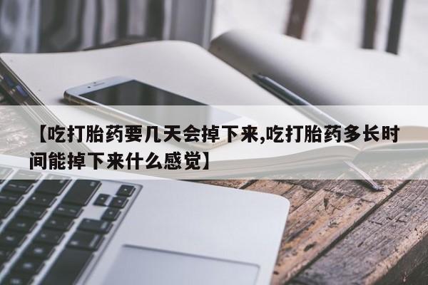 流产药购买微信【吃打胎药要几天会掉下来,吃打胎药多长时间能掉下来什么感觉】