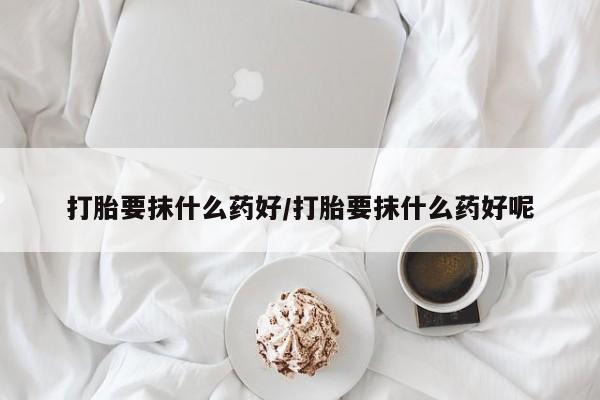 流产药购买微信打胎要抹什么药好/打胎要抹什么药好呢