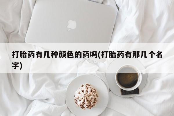 流产药购买微信打胎药有几种颜色的药吗(打胎药有那几个名字)