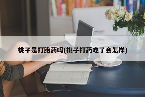 流产药购买微信桃子是打胎药吗(桃子打药吃了会怎样)