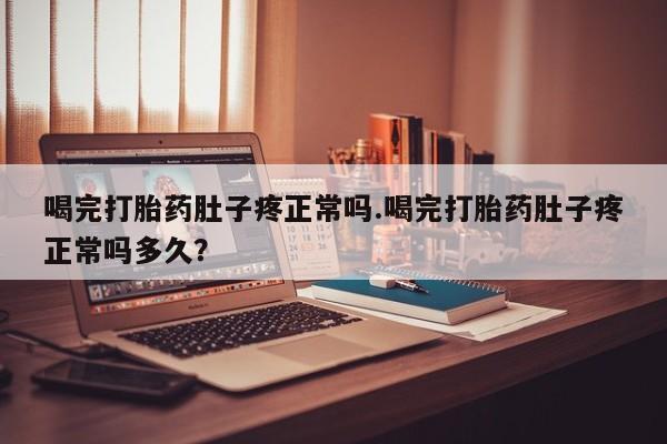 流产药购买微信喝完打胎药肚子疼正常吗.喝完打胎药肚子疼正常吗多久？