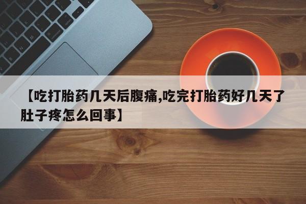 流产药购买微信【吃打胎药几天后腹痛,吃完打胎药好几天了肚子疼怎么回事】