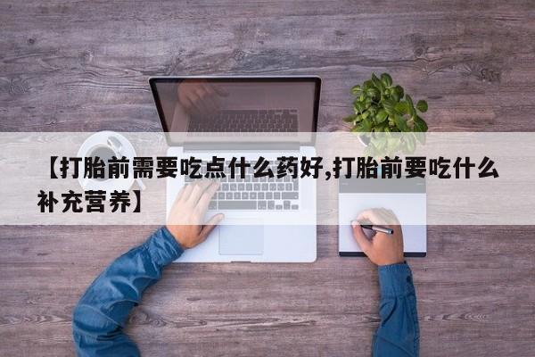 流产药购买微信【打胎前需要吃点什么药好,打胎前要吃什么补充营养】