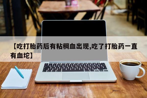 流产药购买微信【吃打胎药后有粘稠血出现,吃了打胎药一直有血坨】