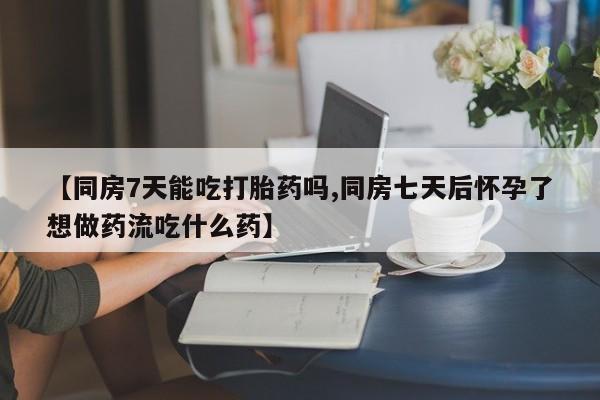 流产药购买微信【同房7天能吃打胎药吗,同房七天后怀孕了想做药流吃什么药】