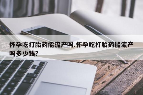 流产药购买微信怀孕吃打胎药能流产吗.怀孕吃打胎药能流产吗多少钱？