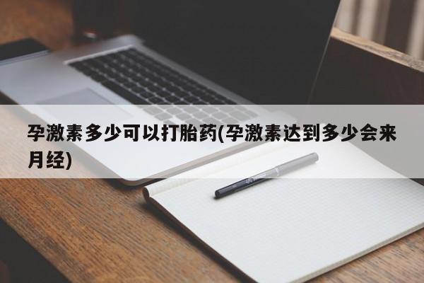 流产药购买微信孕激素多少可以打胎药(孕激素达到多少会来月经)