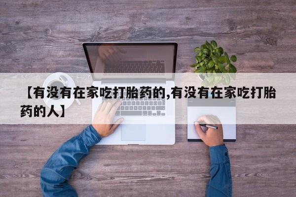 流产药购买微信【有没有在家吃打胎药的,有没有在家吃打胎药的人】