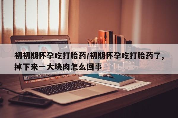 流产药购买微信初初期怀孕吃打胎药/初期怀孕吃打胎药了,掉下来一大块肉怎么回事