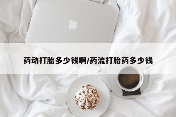流产药购买微信药动打胎多少钱啊/药流打胎药多少钱