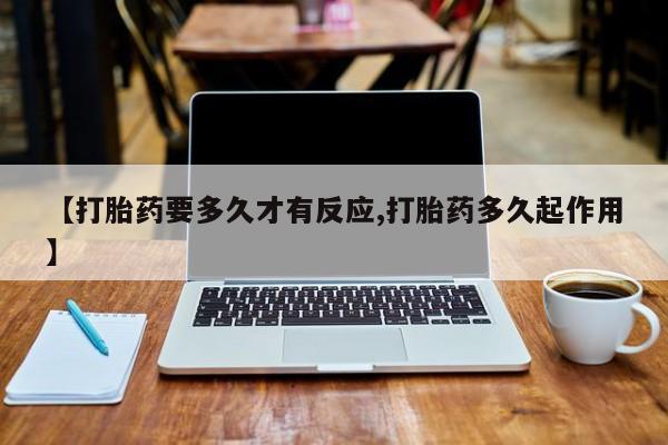流产药购买微信【打胎药要多久才有反应,打胎药多久起作用】