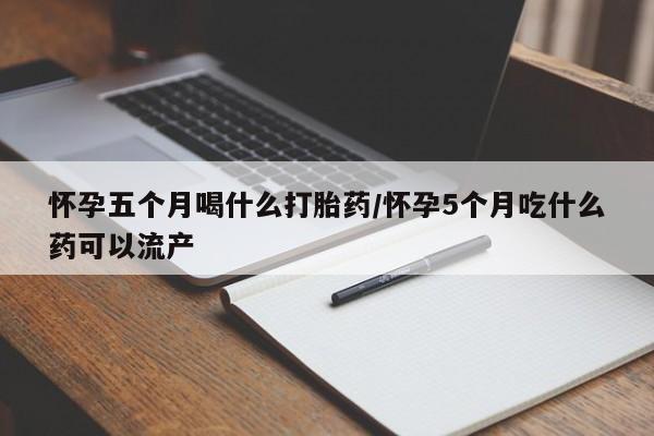 流产药购买微信怀孕五个月喝什么打胎药/怀孕5个月吃什么药可以流产