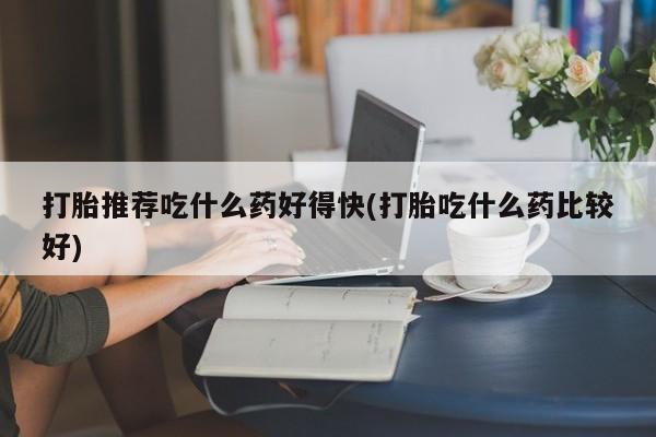 流产药购买微信打胎推荐吃什么药好得快(打胎吃什么药比较好)