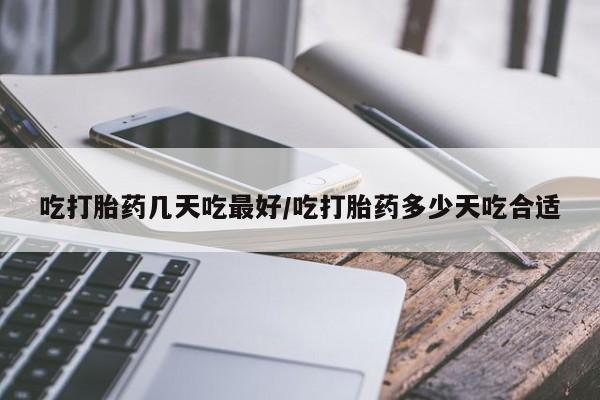 流产药购买微信吃打胎药几天吃最好/吃打胎药多少天吃合适