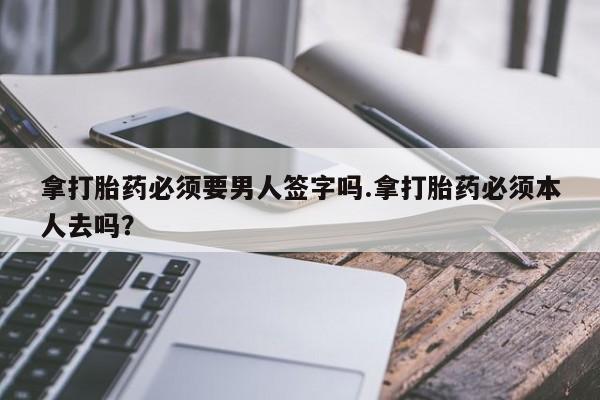 流产药购买微信拿打胎药必须要男人签字吗.拿打胎药必须本人去吗？