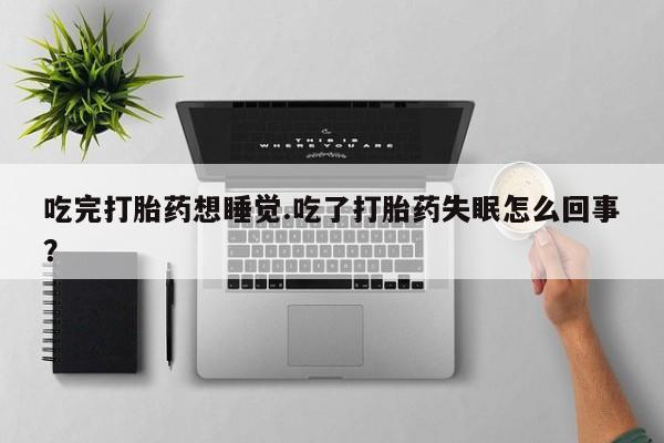流产药购买微信吃完打胎药想睡觉.吃了打胎药失眠怎么回事？