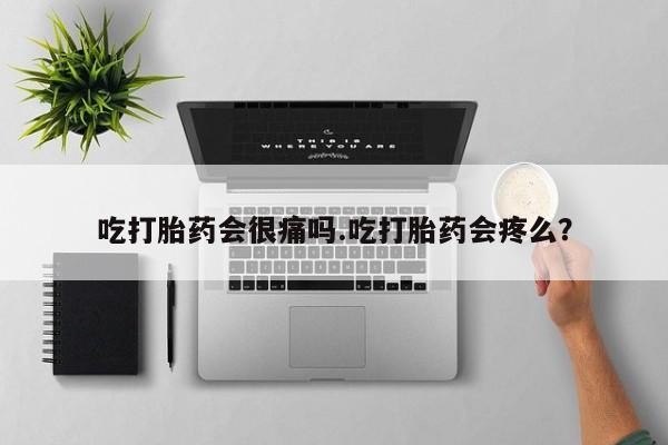 流产药购买微信吃打胎药会很痛吗.吃打胎药会疼么？