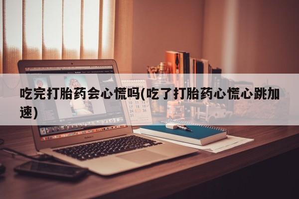 流产药购买微信吃完打胎药会心慌吗(吃了打胎药心慌心跳加速)